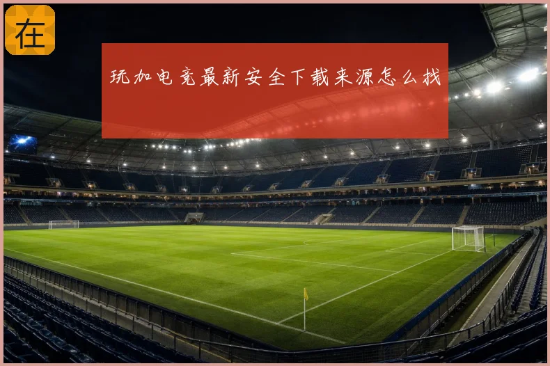 玩加电竞最新安全下载来源怎么找