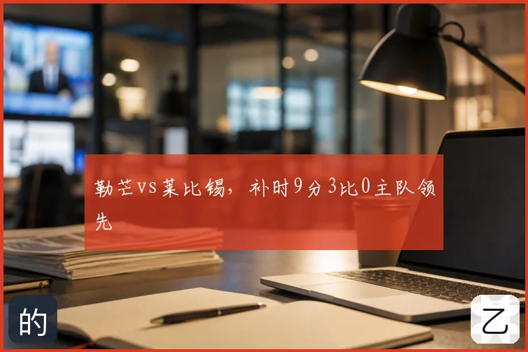 勒芒vs莱比锡,补时9分3比0主队领先