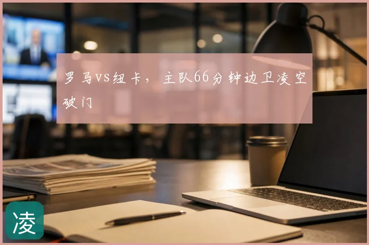 罗马vs纽卡,主队66分钟边卫凌空破门