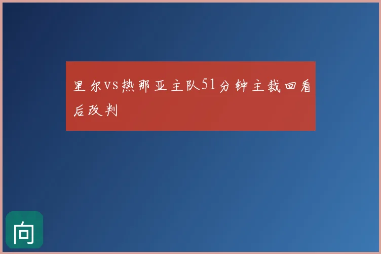 里尔vs热那亚主队51分钟主裁回看后改判