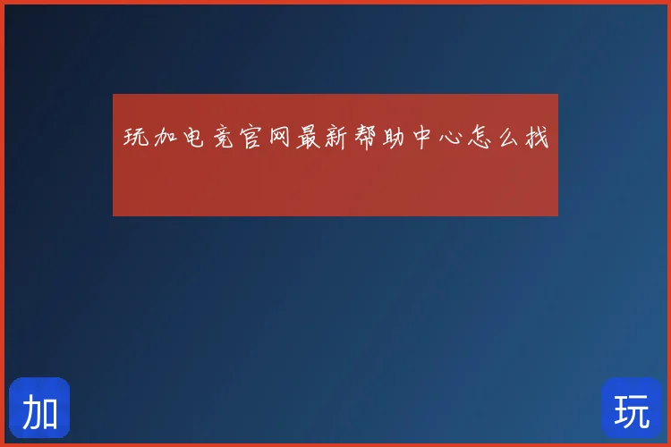 玩加电竞官网最新帮助中心怎么找