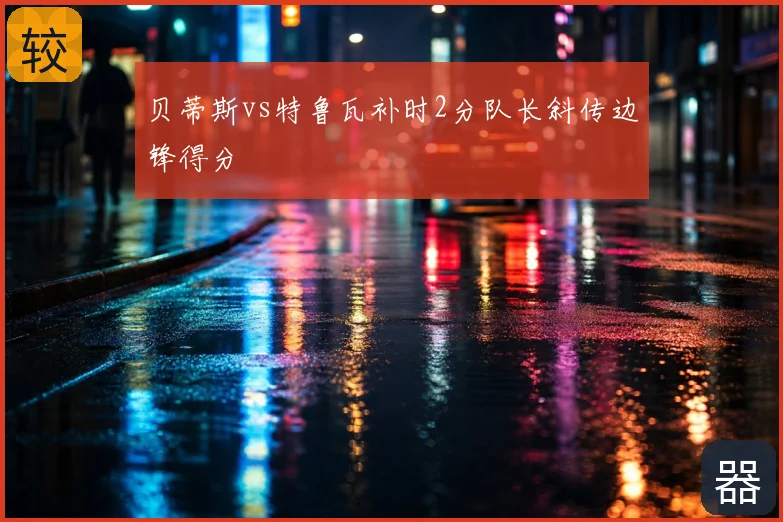 贝蒂斯vs特鲁瓦补时2分队长斜传边锋得分