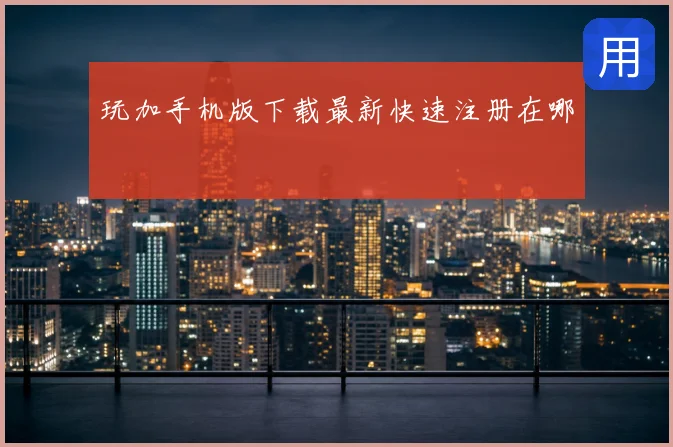 玩加手机版下载最新快速注册在哪