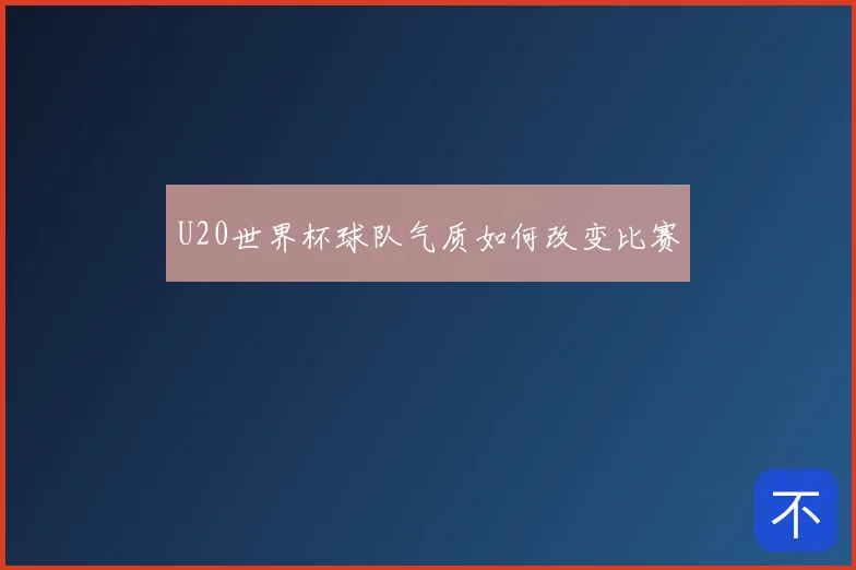 U20世界杯球队气质如何改变比赛