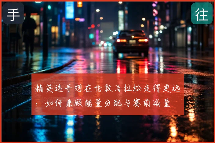 精英选手想在伦敦马拉松走得更远,如何兼顾能量分配与赛前减量