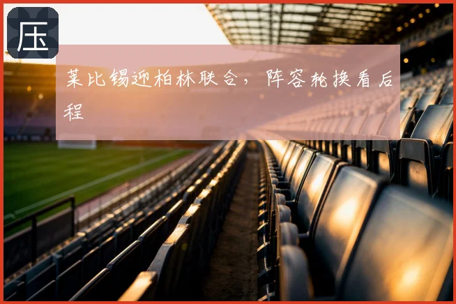 莱比锡迎柏林联合，阵容轮换看后程