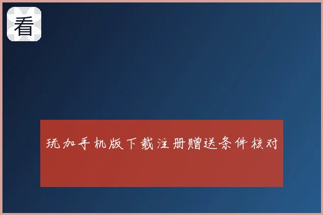 玩加手机版下载注册赠送条件核对